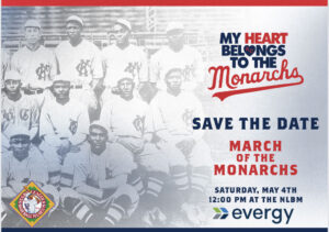 Baseball team photo in black and white labeled My Heart Belongs to the Monarchs. Text: Save the Date, March of the Monarchs, Saturday, May 4th, 12:00 PM at the NLBM. Evergy and Negro Leagues Baseball Museum logos present.